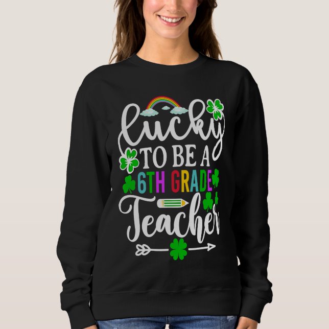 Lucky To Be A 6th Grade Teacher   St Patricks Day Sweatshirt (Front)