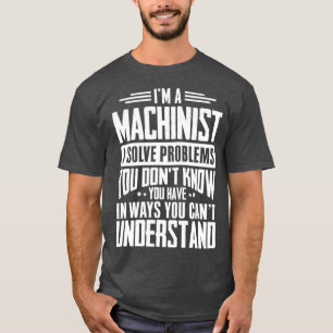 Machinist Gift I Solve Problems You Have Funny T-Shirt