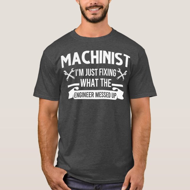Machinist Im just fixing what the engineer up T-Shirt (Front)