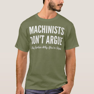 Machinists Dont Argue They Explain Why Youre T-Shirt