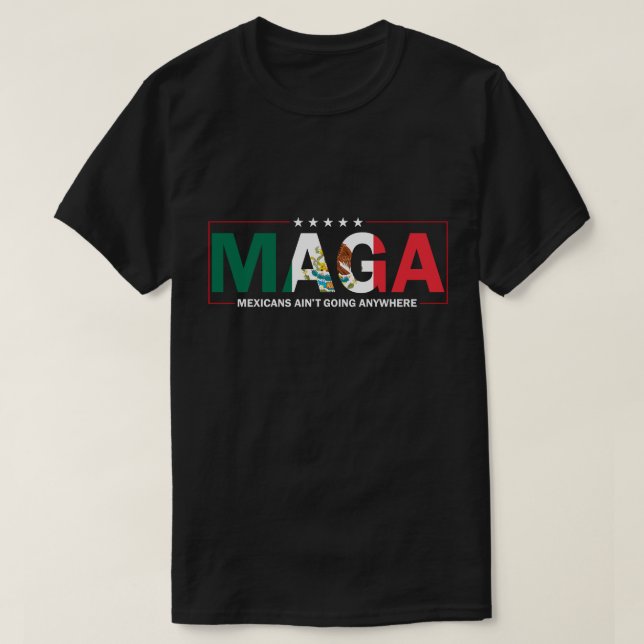 Maga Mexicans Ain't Going Anywhere - MAGA Immigrat T-Shirt (Design Front)