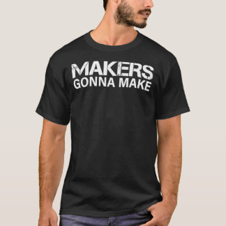 Makers Gonna Make   T-Shirt