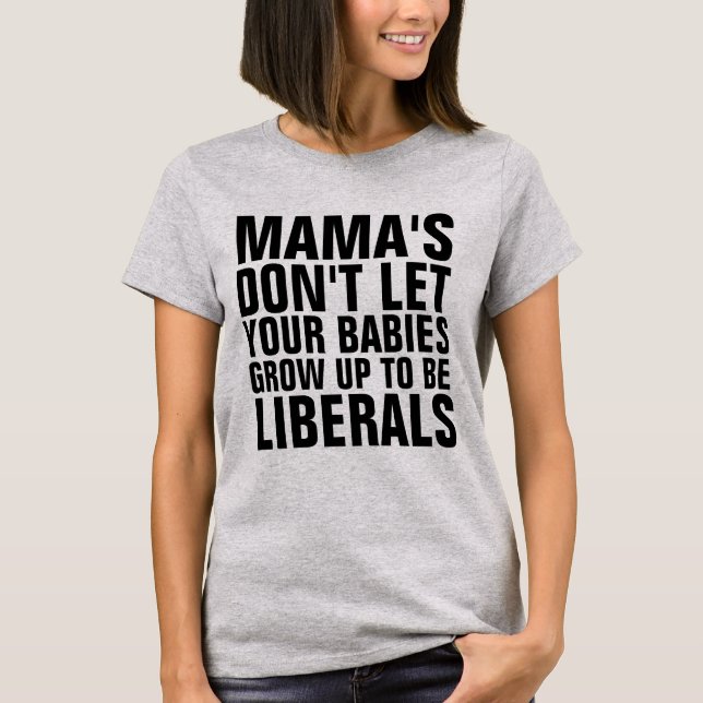 MAMA DON'T LET YOUR BABIES GROW UP TO BE LIBERALS T-Shirt (Front)