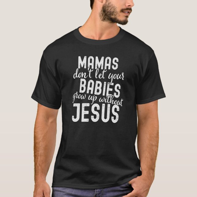 Mamas Don't Let Your Babies Grow Up Without Jesus  T-Shirt (Front)