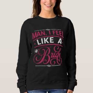 Man I Feel Like A Bride  Bachelors Party Sweatshirt