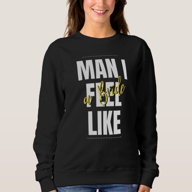 Man I Feel Like A Bride Bridal Shower Team Sweatshirt (Front)
