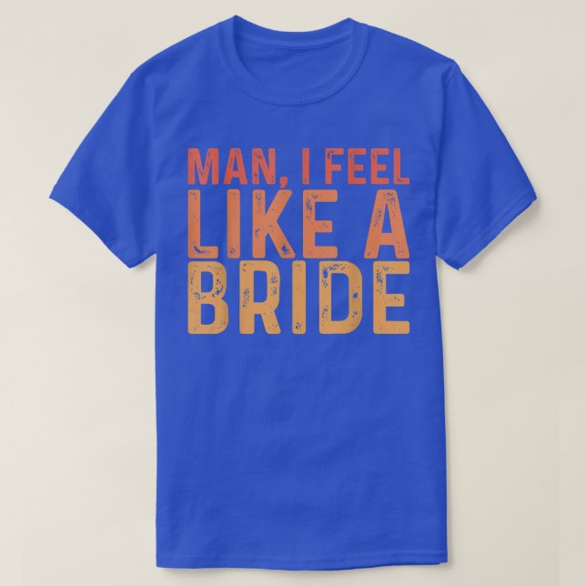 Man I Feel Like A Bride ---  T-Shirt (Design Front)