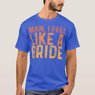 Man I Feel Like A Bride --- T-Shirt