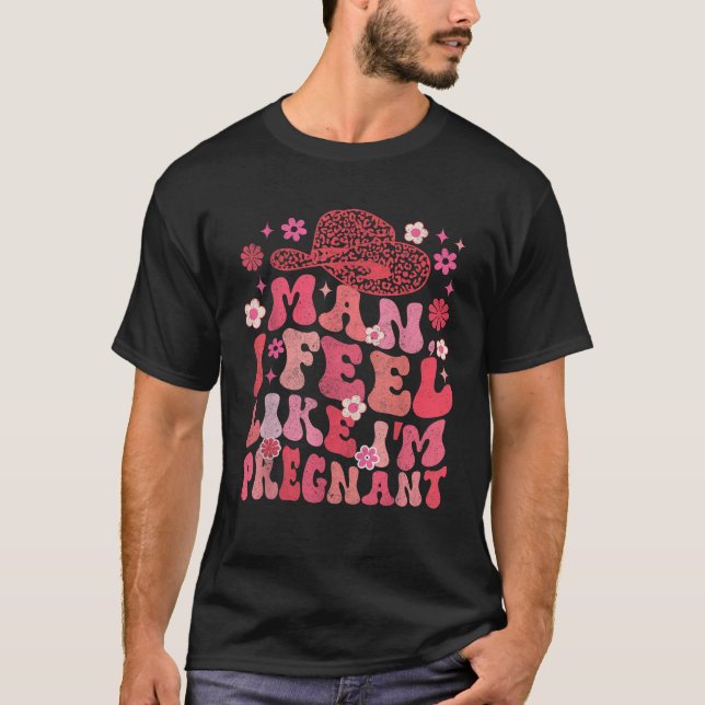 Man I Feel Like I m Pregnant Western Life Pregnanc T-Shirt (Front)
