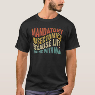 Mandatory Vasectomies Because Life Begins With Man T-Shirt