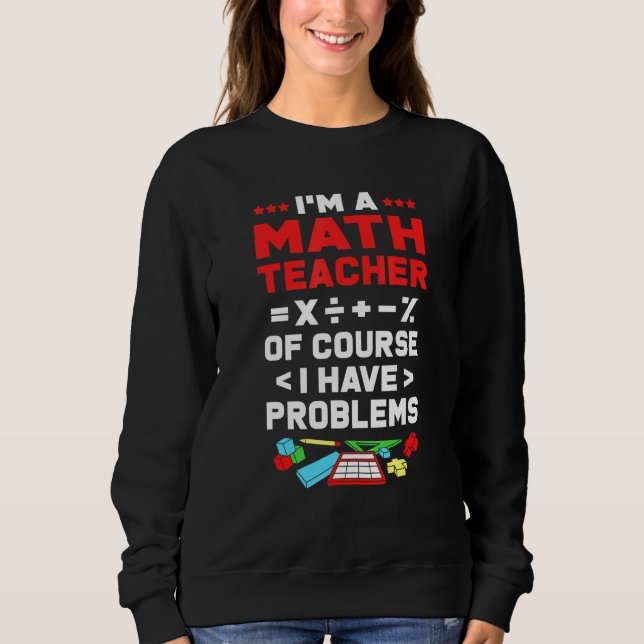 Math Im A Math Teacher Of Course I Have Problems Sweatshirt (Front)