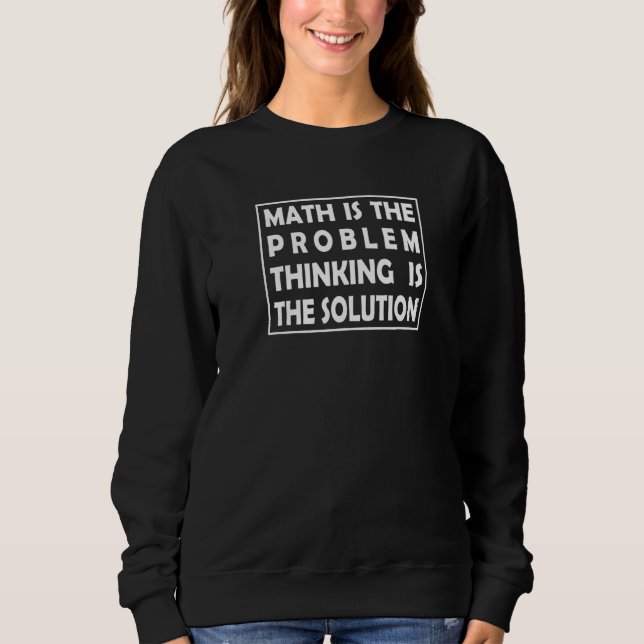 Math Is The Problem Thinking Is The Solution Sweatshirt (Front)