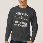 Math Puns First Sine of Madness Sweatshirt<br><div class="desc">Math puns... . the first certain sign of madness! Or sine.  Get it?  Maddening,  huh?  Grab the great geeky design for yourself or your favourite mathematically inclined dork,  math teacher,  or student.</div>