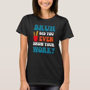 Math Teacher Bruh Did You Even Show Your Work T-Shirt
