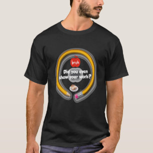 Math Teacher Bruh Did You Even Show Your Work T-Shirt