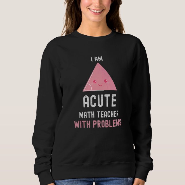 Math Teacher I Am Acute Math Teacher With Problems Sweatshirt (Front)