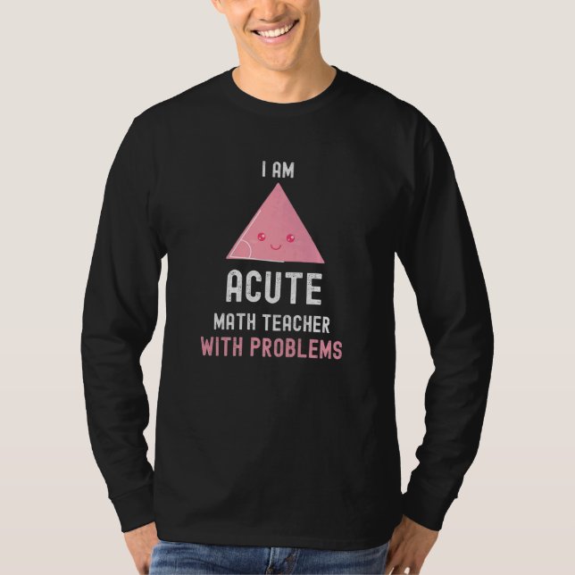 Math Teacher I Am Acute Math Teacher With Problems T-Shirt (Front)