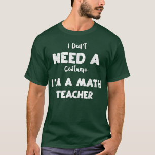 Math Teacher I Don't Need A Costume I'm A Math T-Shirt