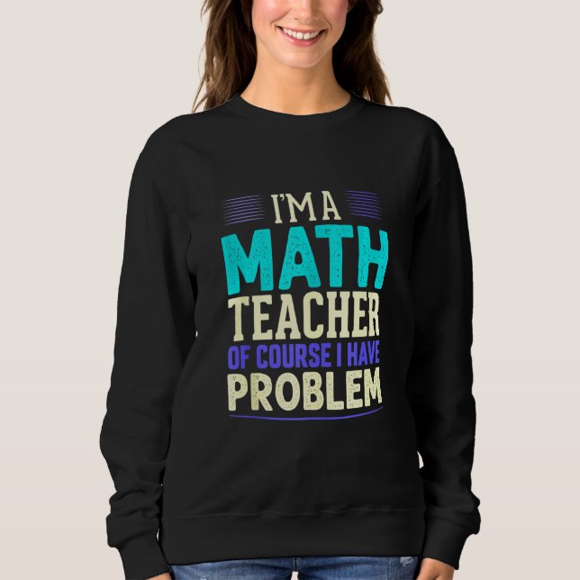 Math Teacher I'm A Math Teacher Of Course I Have P Sweatshirt (Front)