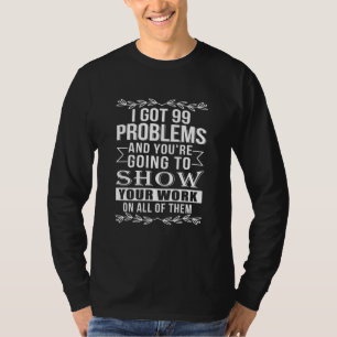 Math Teacher Tee I Got 99 Problems Show Your Work