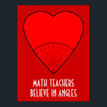 Math Teachers Believe In Angles Poster<br><div class="desc">Don't be obtuse. Demonstrate your acute appreciation of the mathematician in your life with this fun poster! Personalise for Math Teachers,  Mathematicians,  Mathematics Students and Math Professors,  Architects,  Engineers,  just about anyone else who works with angle rulers. They'll surely enjoy the twisted wording.</div>