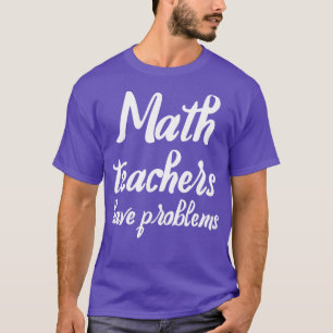 Math Teachers Have Problems Funny gift for math te T-Shirt