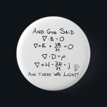 Maxwell's Equations and God Said There Was Light 6 Cm Round Badge<br><div class="desc">Thank God that he had the wisdom to create James Clerk Maxwell. Without ol' Jimmy Max,  as I like to call him,  we'd all be sitting in the dark. Flip a switch and those light bulbs would just sit there. Yay Maxwell's Equations! Yay Light! Yay Physics!</div>