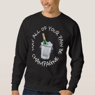 May All Of Your Pain Be Champagne Quote 1 Sweatshirt