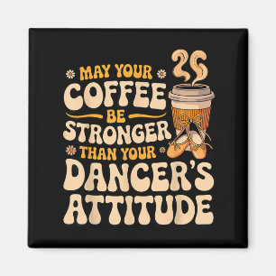 May coffee be stronger than dancer's attitude magnet