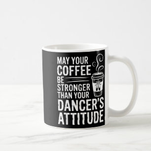 May coffee be stronger than dancer's attitude mug