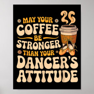 May coffee be stronger than dancer's attitude poster