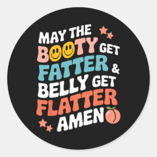 May The Booty Get Fatter And The Belly Get Flatter Classic Round Sticker