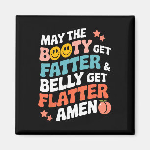 May The Booty Get Fatter And The Belly Get Flatter Magnet