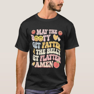 May The Booty Get Fatter And The Belly Get Flatter T-Shirt
