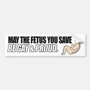 MAY THE FETUS YOU SAVE BE GAY AND PROUD -.png Bumper Sticker