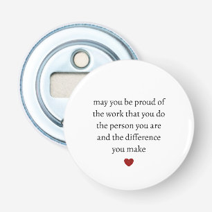 may you be proud of the work you do the person you bottle opener