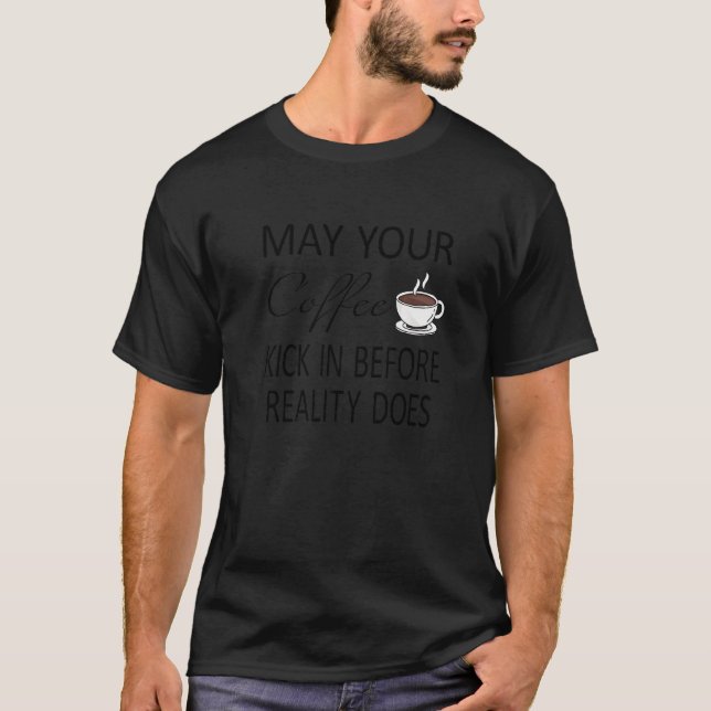 May Your Coffee Kick In Before Reality Does T-Shirt (Front)
