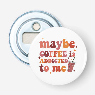 Maybe Coffee Is Addicted To Me Apparel Bottle Opener