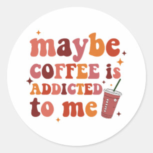 Maybe Coffee Is Addicted To Me Apparel Classic Round Sticker