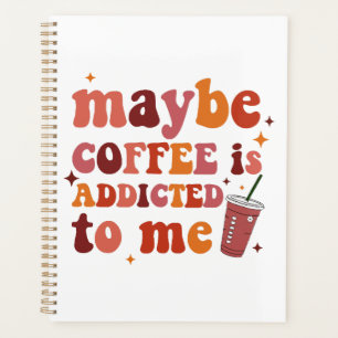 Maybe Coffee Is Addicted To Me Apparel Planner