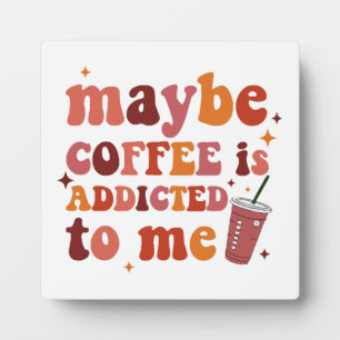 Maybe Coffee Is Addicted To Me Apparel Plaque