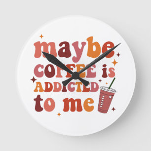 Maybe Coffee Is Addicted To Me Apparel Round Clock