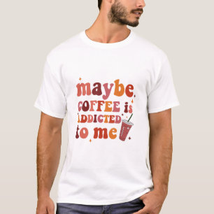 Maybe Coffee Is Addicted To Me Apparel T-Shirt