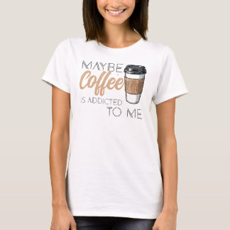 Maybe Coffee Is Addicted to Me T-Shirt