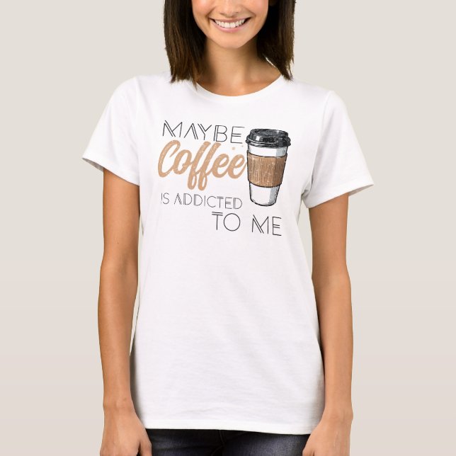 Maybe Coffee Is Addicted to Me T-Shirt (Front)