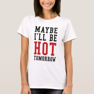 Maybe I'll Be Hot Tomorrow T-Shirt
