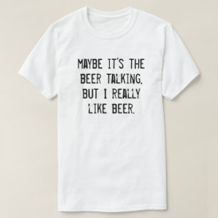 MAYBE IT'S THE BEER TALKING BUT I REALLY LIKE BEER T-Shirt