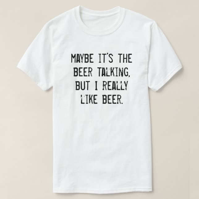 MAYBE IT'S THE BEER TALKING BUT I REALLY LIKE BEER T-Shirt (Design Front)