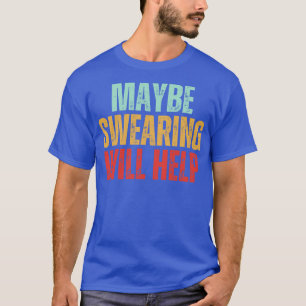 Maybe Swearing Will Help Funny Sarcastic Gift Idea T-Shirt