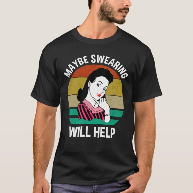 Maybe Swearing Will Help Funny Sarcastic Saying T-Shirt (Front)